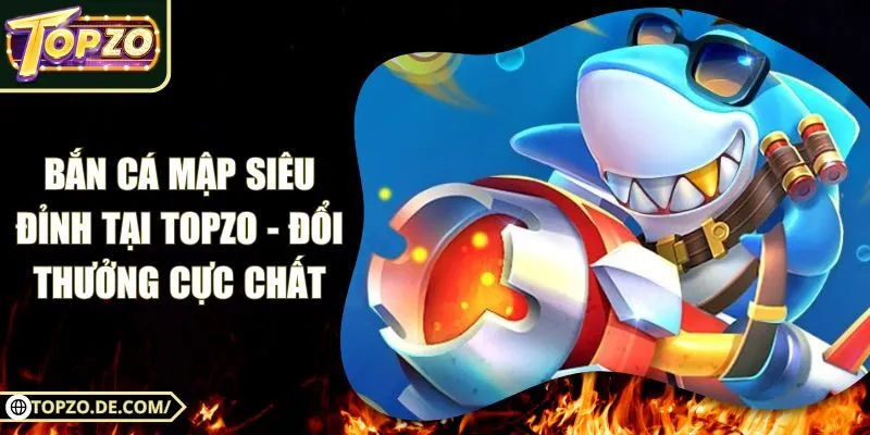 Bắn Cá Mập Siêu Đỉnh Tại Topzo - Đổi Thưởng Cực Chất